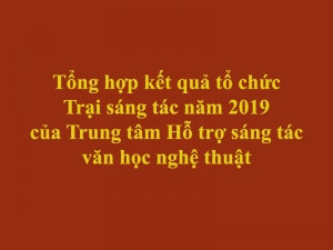 Tổng hợp kết quả tổ chức Trại sáng tác năm 2019 của Trung tâm Hỗ trợ sáng tác văn học nghệ thuật (phần 3)